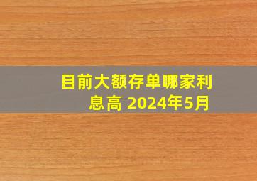 目前大额存单哪家利息高 2024年5月